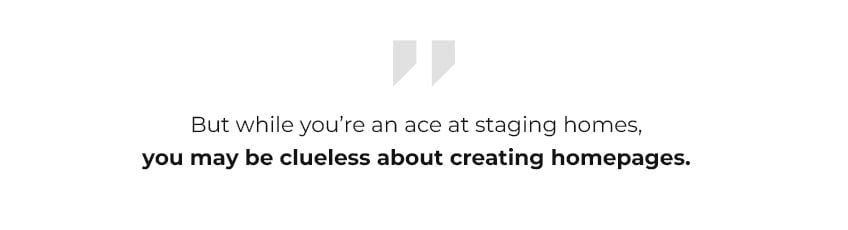 But while you’re an ace at staging homes, you may be clueless about creating homepages.